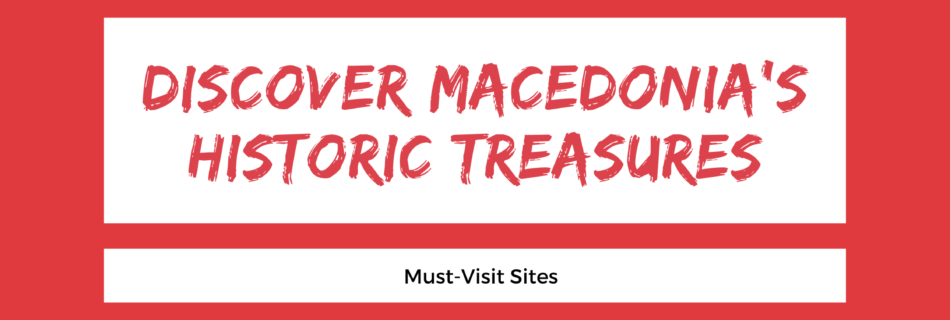 Discover Macedonia's Historic Treasures: Must-Visit Sites